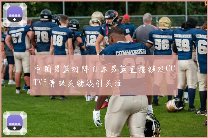 中国男篮对阵日本男篮直播锁定CCTV5晋级关键战引关注