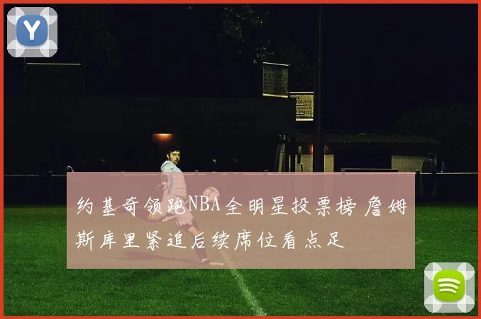 约基奇领跑NBA全明星投票榜 詹姆斯库里紧追后续席位看点足