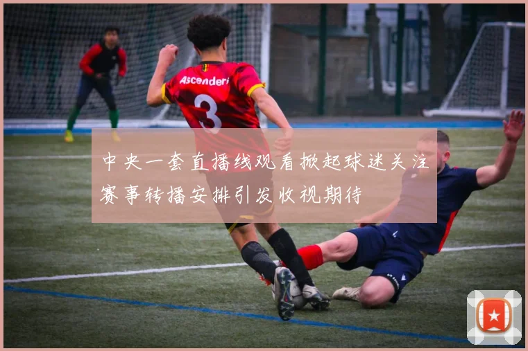 中央一套直播线观看掀起球迷关注赛事转播安排引发收视期待