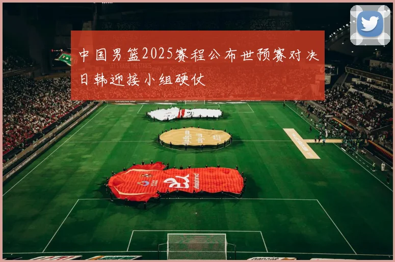 中国男篮2025赛程公布世预赛对决日韩迎接小组硬仗