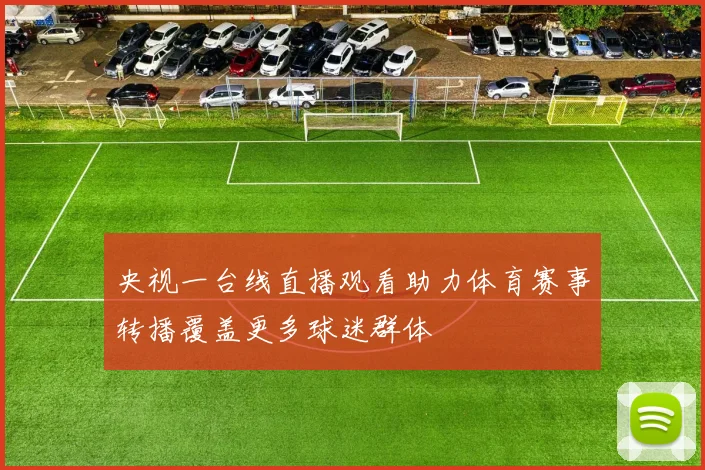 央视一台线直播观看助力体育赛事转播覆盖更多球迷群体