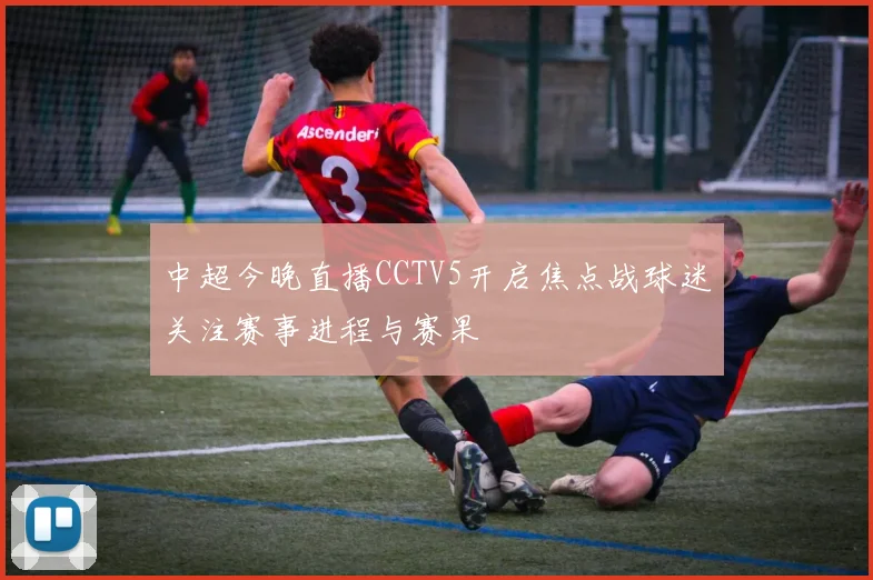 中超今晚直播CCTV5开启焦点战球迷关注赛事进程与赛果