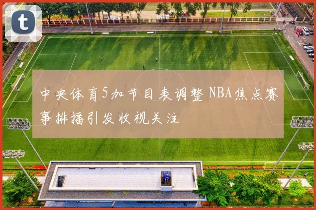 中央体育5加节目表调整 NBA焦点赛事排播引发收视关注