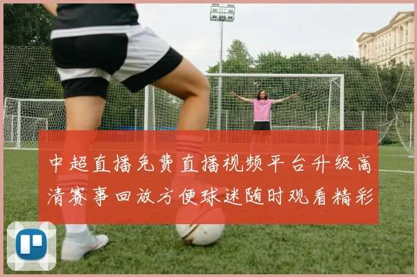 中超直播免费直播视频平台升级高清赛事回放方便球迷随时观看精彩进球