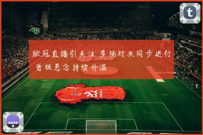 欧冠直播引关注 多场对决同步进行 晋级悬念持续升温