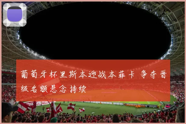 葡萄牙杯里斯本迎战本菲卡 争夺晋级名额悬念持续