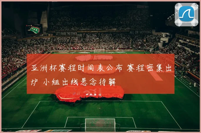 亚洲杯赛程时间表公布 赛程密集出炉 小组出线悬念待解
