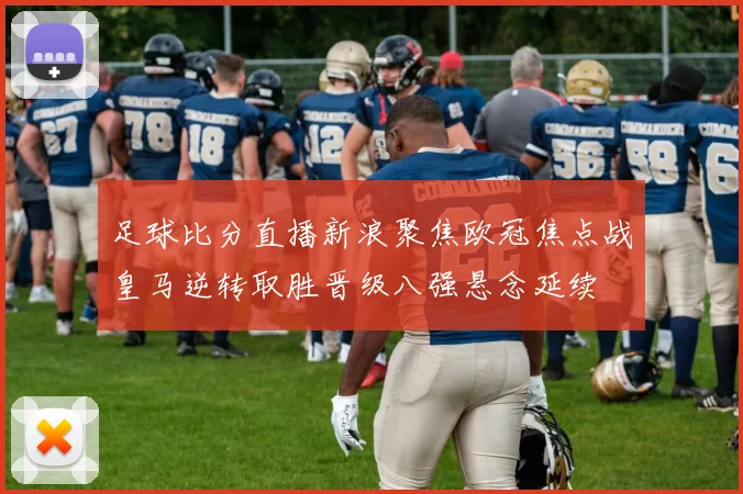 足球比分直播新浪聚焦欧冠焦点战皇马逆转取胜晋级八强悬念延续