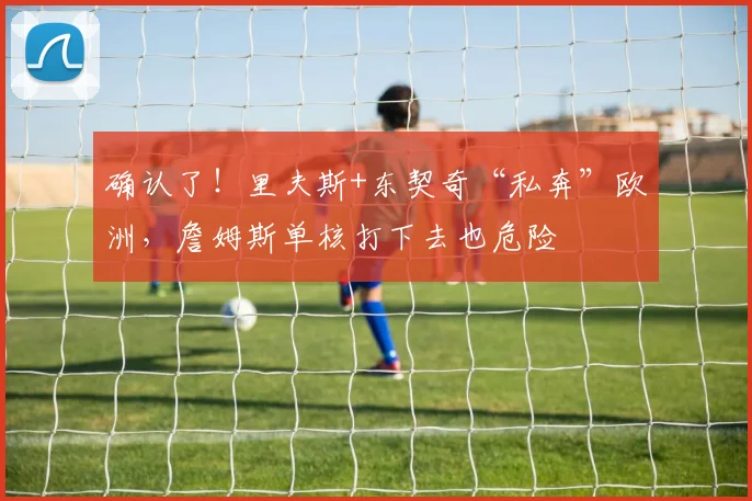 确认了！里夫斯+东契奇“私奔”欧洲，詹姆斯单核打下去也危险