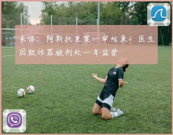 米体：阿斯托里案一审结束，医生因欺诈罪被判处一年监禁
