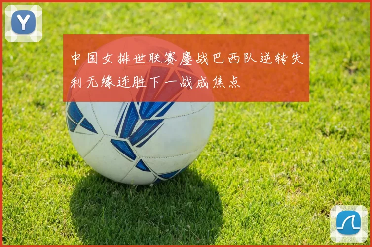 中国女排世联赛鏖战巴西队逆转失利无缘连胜下一战成焦点