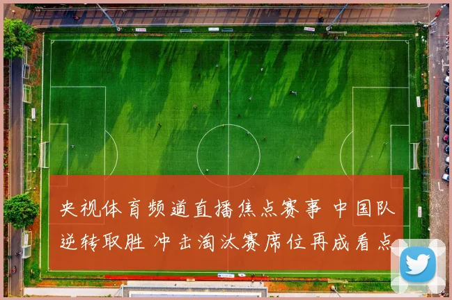 央视体育频道直播焦点赛事 中国队逆转取胜 冲击淘汰赛席位再成看点
