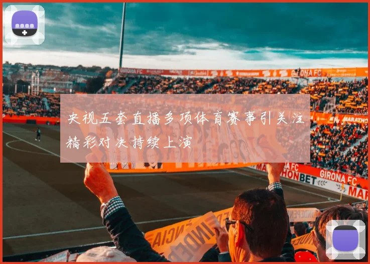 央视五套直播多项体育赛事引关注精彩对决持续上演