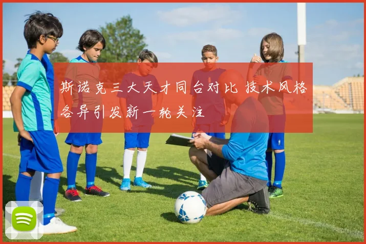 斯诺克三大天才同台对比 技术风格各异引发新一轮关注