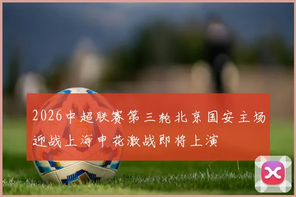 2026中超联赛第三轮北京国安主场迎战上海申花激战即将上演