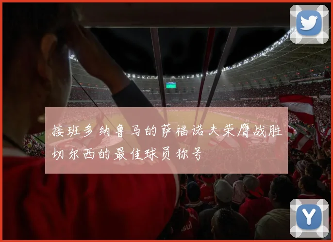 接班多纳鲁马的萨福诺夫荣膺战胜切尔西的最佳球员称号