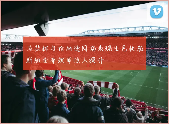 马瑟林与伦纳德同场表现出色快船新组合净效率惊人提升
