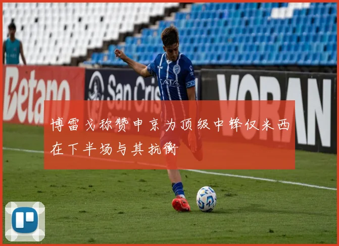 博雷戈称赞申京为顶级中锋仅米西在下半场与其抗衡