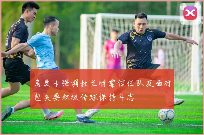 乌度卡强调杜兰特需信任队友面对包夹要积极传球保持斗志