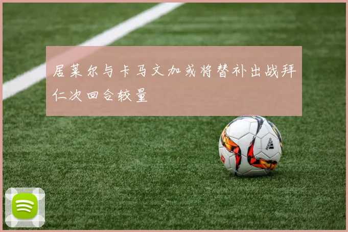 居莱尔与卡马文加或将替补出战拜仁次回合较量