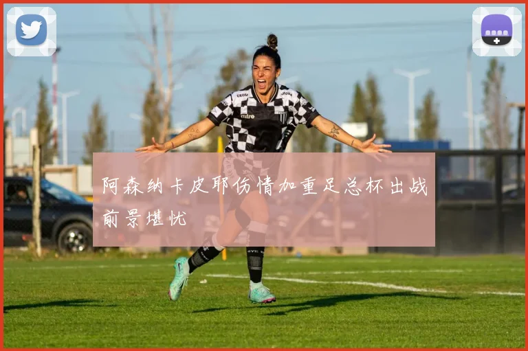 阿森纳卡皮耶伤情加重足总杯出战前景堪忧