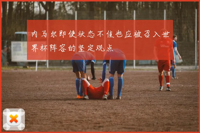 内马尔即使状态不佳也应被召入世界杯阵容的坚定观点