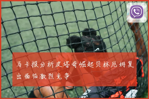 马卡报分析皮塔奇崛起贝林厄姆复出面临激烈竞争