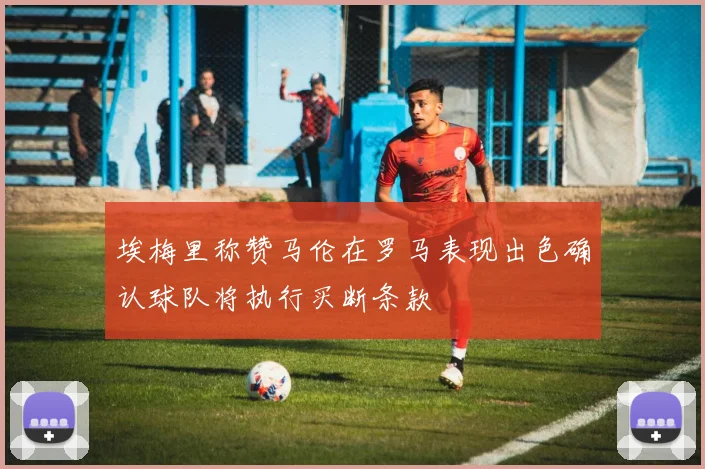 埃梅里称赞马伦在罗马表现出色确认球队将执行买断条款