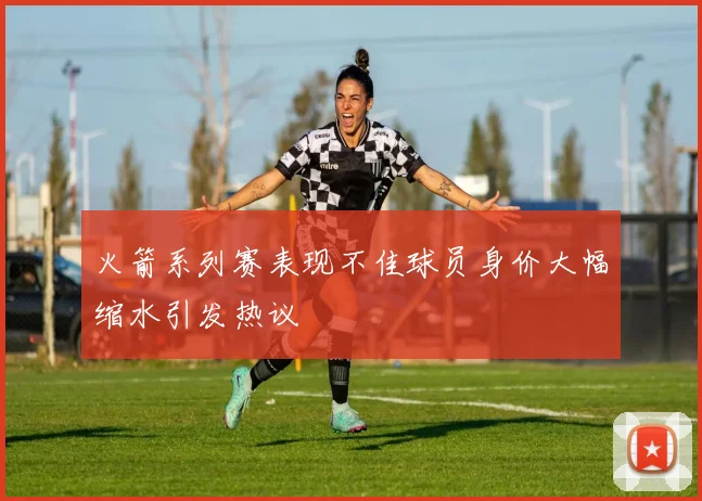 火箭系列赛表现不佳球员身价大幅缩水引发热议