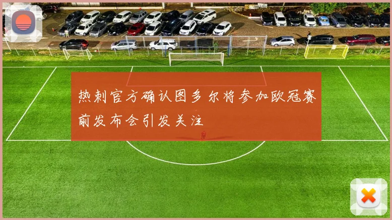 热刺官方确认图多尔将参加欧冠赛前发布会引发关注