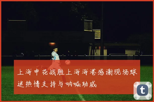 上海申花战胜上海海港感谢现场球迷热情支持与呐喊助威