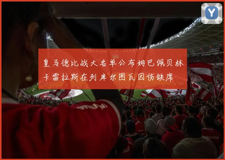 皇马德比战大名单公布姆巴佩贝林卡雷拉斯在列库尔图瓦因伤缺席