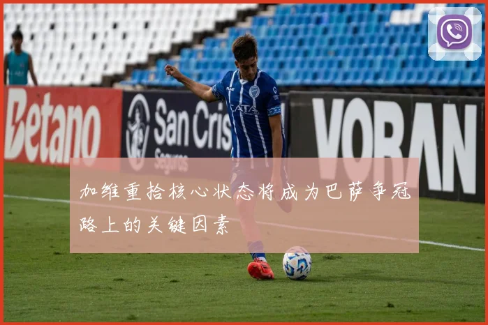 加维重拾核心状态将成为巴萨争冠路上的关键因素